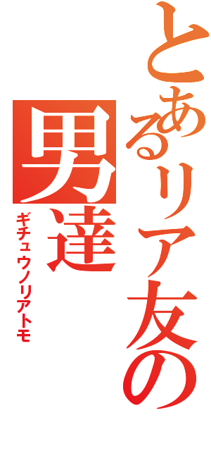 とあるリア友の男達Ⅱ（ギチュウノリアトモ）