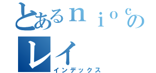 とあるｎｉｏｃｎｉｃｏのレイ（インデックス）