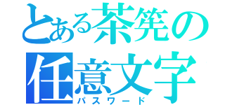 とある茶筅の任意文字列（パスワード）