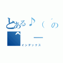 とある♪（ ´▽｀）の＾ － ＾（インデックス）