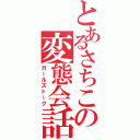 とあるさちこの変態会話（ガールズトーク）