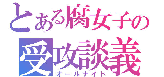 とある腐女子の受攻談義（オールナイト）