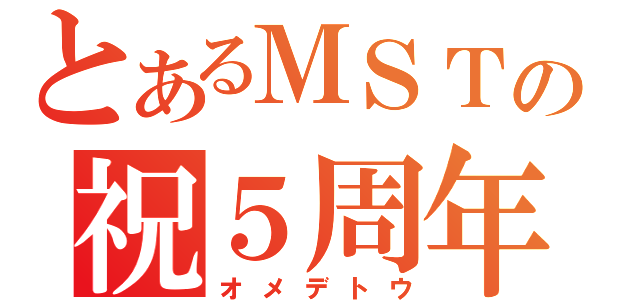 とあるＭＳＴの祝５周年（オメデトウ）