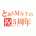 とあるＭＳＴの祝５周年（オメデトウ）