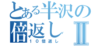 とある半沢の倍返しⅡ（１０倍返し）