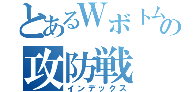 とあるＷボトムの攻防戦（インデックス）