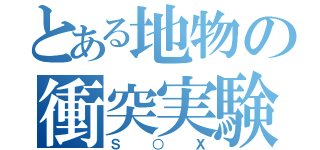 とある地物の衝突実験（Ｓ○Ｘ）