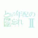 とある年配の物忘れⅡ（シニアー）