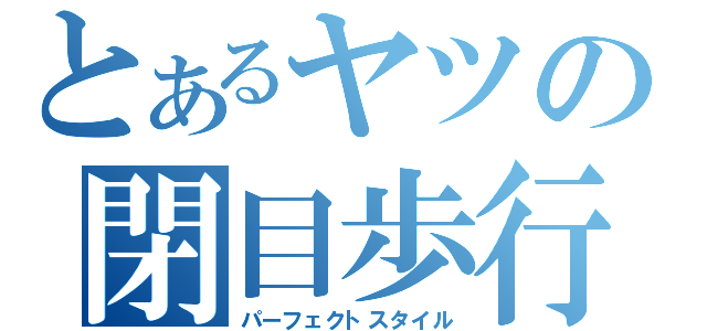 とあるヤツの閉目歩行（パーフェクトスタイル）