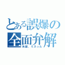 とある誤爆の全面弁解（矢部、ミスった）