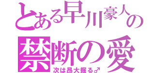 とある早川豪人の禁断の愛（次は昂大掘る♂）