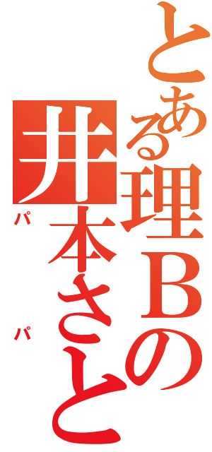 とある理Ｂの井本さとし（パパ）