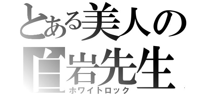 とある美人の白岩先生（ホワイトロック）