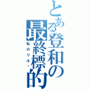 とある登和の最終標的（私のリル醬）