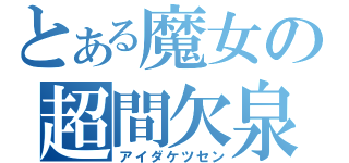 とある魔女の超間欠泉（アイダケツセン）