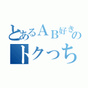 とあるＡＢ好きのトクっち（）