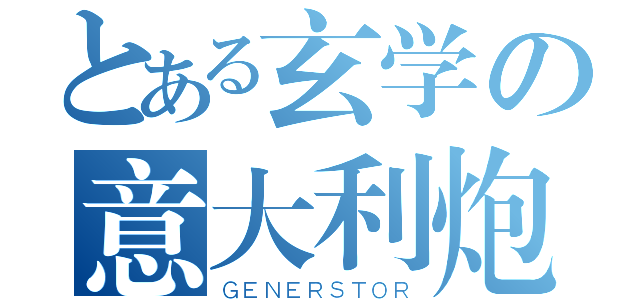 とある玄学の意大利炮（ＧＥＮＥＲＳＴＯＲ）