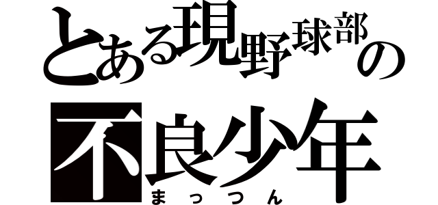 とある現野球部の不良少年（まっつん）