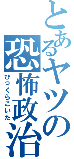 とあるヤツの恐怖政治（びっくらこいた）