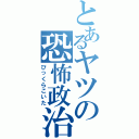 とあるヤツの恐怖政治（びっくらこいた）