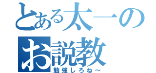 とある太一のお説教（勉強しろね～）