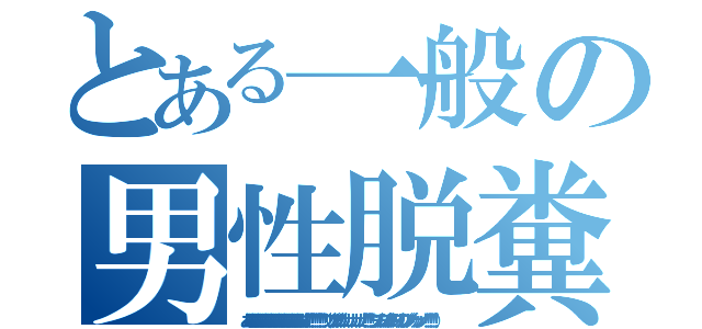 とある一般の男性脱糞（あああああああああああああああああああああああああああああああ！！！！！！！！！！！（ブリブリブリブリュリュリュリュリュリュ！！！！！！ブツチチブブブチチチチブリリイリブブブブゥゥゥゥッッッ！！！！！！！ ） ）