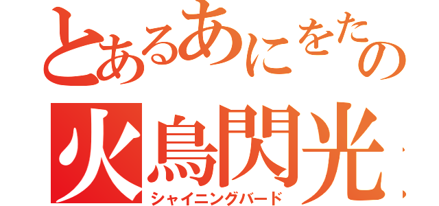 とあるあにをたの火鳥閃光（シャイニングバード）