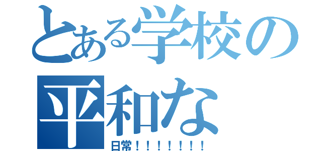 とある学校の平和な（日常！！！！！！！）