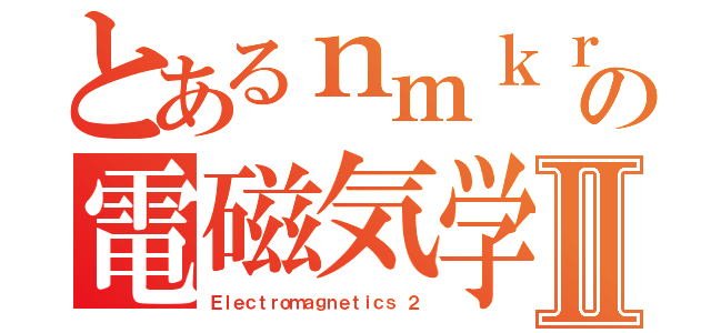 とあるｎｍｋｒの電磁気学Ⅱ（Ｅｌｅｃｔｒｏｍａｇｎｅｔｉｃｓ ２）