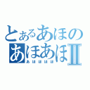 とあるあほのあほあほⅡ（あほほほほ）