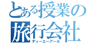 とある授業の旅行会社（ディーエーアール）