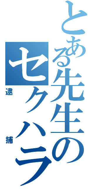 とある先生のセクハラⅡ（逮捕）