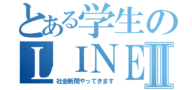 とある学生のＬＩＮＥ放置Ⅱ（社会新聞やってきます）