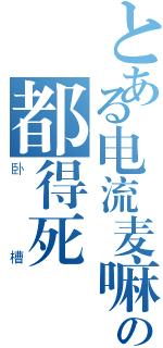 とある电流麦嘛の都得死（卧槽）