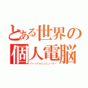 とある世界の個人電脳（パーソナルコンピューター）