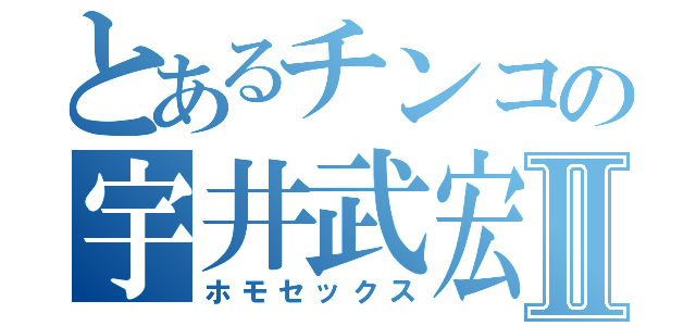 とあるチンコの宇井武宏Ⅱ（ホモセックス）