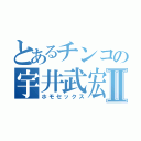 とあるチンコの宇井武宏Ⅱ（ホモセックス）