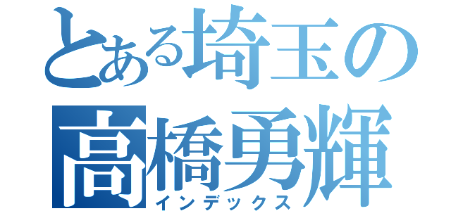 とある埼玉の高橋勇輝（インデックス）