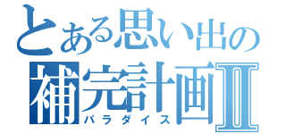 とある思い出の補完計画Ⅱ（パラダイス）