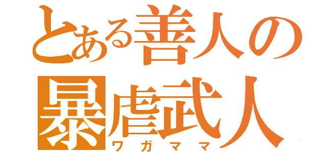 とある善人の暴虐武人（ワガママ）