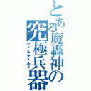 とある魔轟神の究極兵器（ヴァルキュルス）