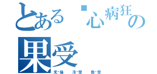 とある丧心病狂の果受（无节操   冷场受   傲娇受）