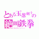 とある玉葱剣士の絶叫鉄拳（フタエノキワミ、アッーーーー！）