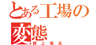 とある工場の変態（野上竜兵）