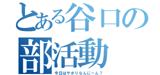 とある谷口の部活動（今日はサボりなんにーん？）