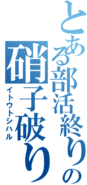 とある部活終りの硝子破り（イトウトシハル）