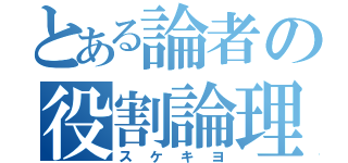 とある論者の役割論理（スケキヨ）