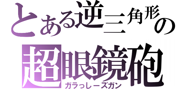 とある逆三角形の超眼鏡砲（ガラっしーズガン）