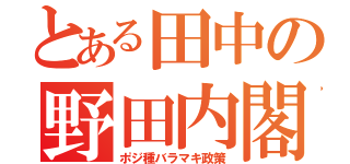 とある田中の野田内閣（ポジ種バラマキ政策）