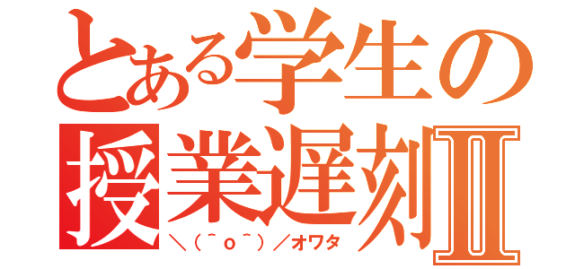 とある学生の授業遅刻Ⅱ（＼（＾ｏ＾）／オワタ）